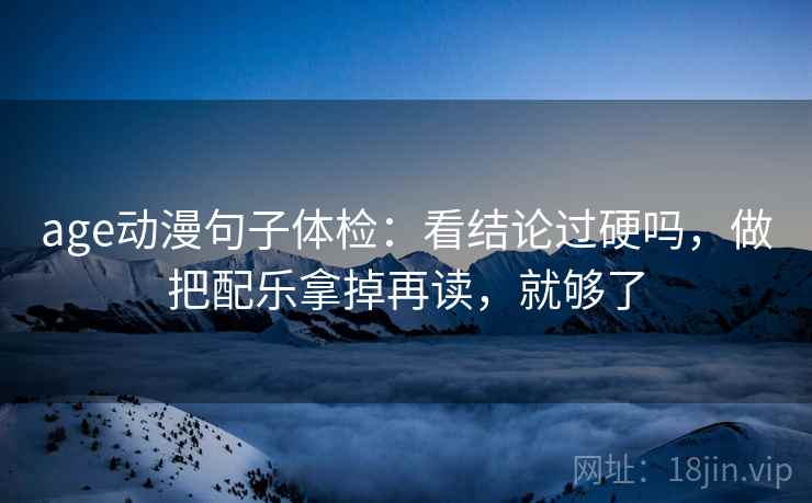 age动漫句子体检：看结论过硬吗，做把配乐拿掉再读，就够了