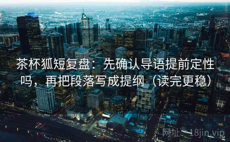 茶杯狐短复盘：先确认导语提前定性吗，再把段落写成提纲（读完更稳）