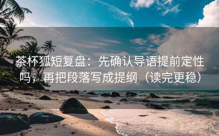 茶杯狐短复盘：先确认导语提前定性吗，再把段落写成提纲（读完更稳）