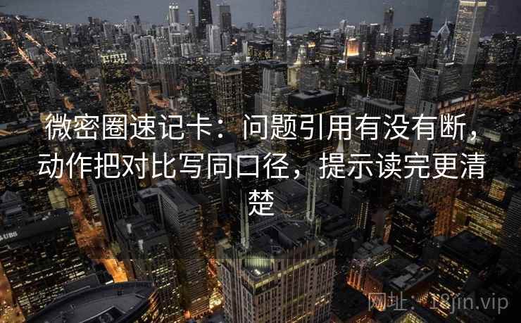 微密圈速记卡：问题引用有没有断，动作把对比写同口径，提示读完更清楚