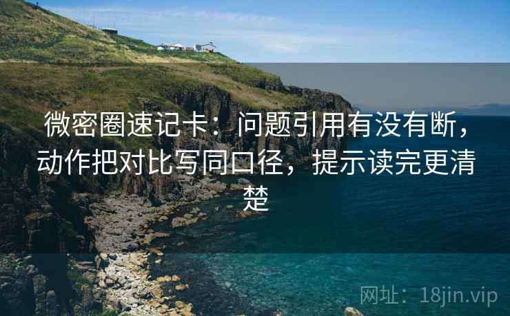 微密圈速记卡：问题引用有没有断，动作把对比写同口径，提示读完更清楚