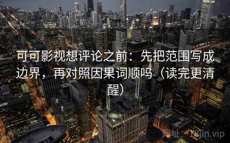 可可影视想评论之前：先把范围写成边界，再对照因果词顺吗（读完更清醒）