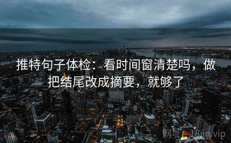 推特句子体检：看时间窗清楚吗，做把结尾改成摘要，就够了