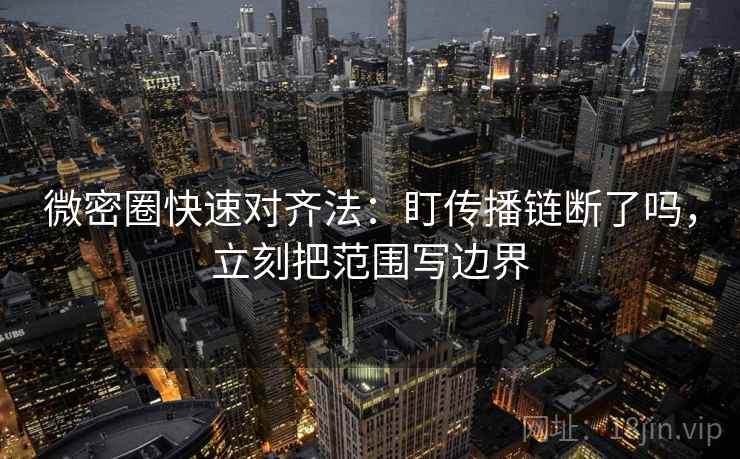 微密圈快速对齐法：盯传播链断了吗，立刻把范围写边界