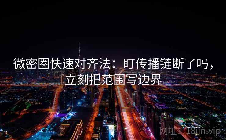 微密圈快速对齐法：盯传播链断了吗，立刻把范围写边界
