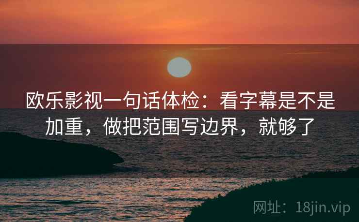 欧乐影视一句话体检：看字幕是不是加重，做把范围写边界，就够了