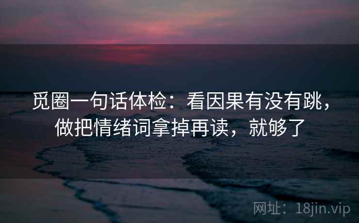 觅圈一句话体检：看因果有没有跳，做把情绪词拿掉再读，就够了