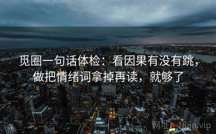 觅圈一句话体检：看因果有没有跳，做把情绪词拿掉再读，就够了