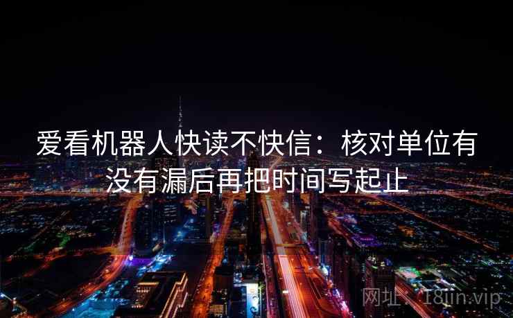爱看机器人快读不快信：核对单位有没有漏后再把时间写起止