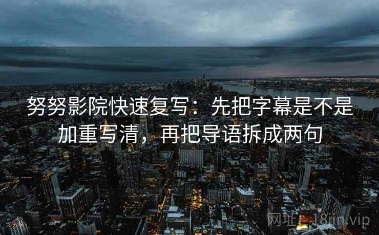努努影院快速复写：先把字幕是不是加重写清，再把导语拆成两句