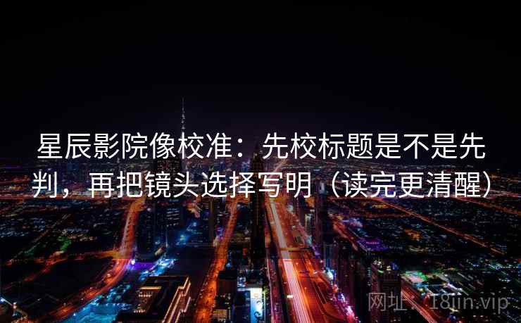 星辰影院像校准：先校标题是不是先判，再把镜头选择写明（读完更清醒）