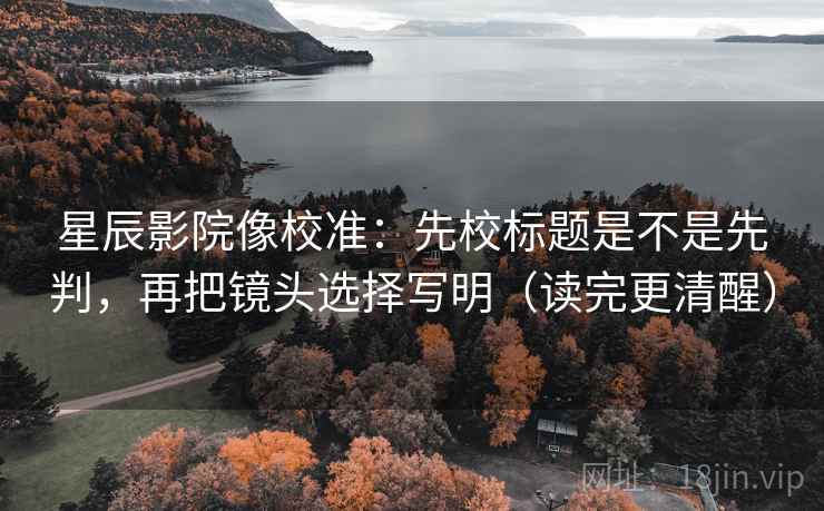 星辰影院像校准：先校标题是不是先判，再把镜头选择写明（读完更清醒）