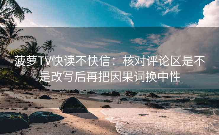 菠萝TV快读不快信：核对评论区是不是改写后再把因果词换中性