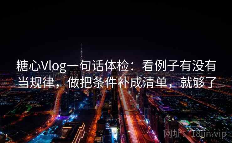 糖心Vlog一句话体检：看例子有没有当规律，做把条件补成清单，就够了