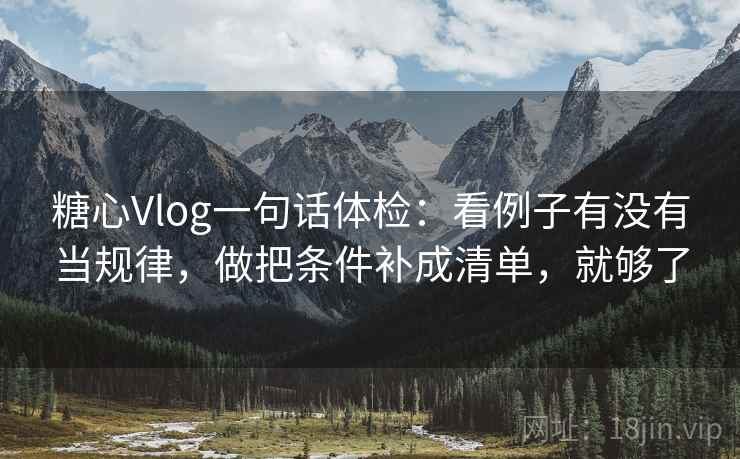 糖心Vlog一句话体检：看例子有没有当规律，做把条件补成清单，就够了