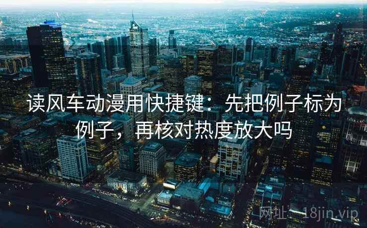 读风车动漫用快捷键：先把例子标为例子，再核对热度放大吗
