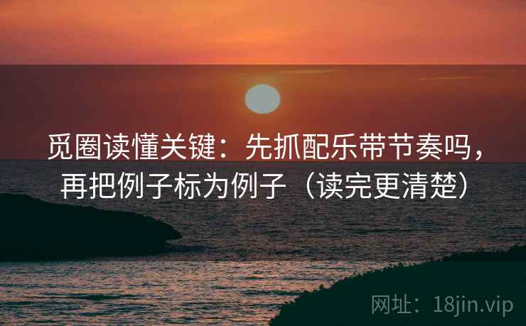 觅圈读懂关键：先抓配乐带节奏吗，再把例子标为例子（读完更清楚）