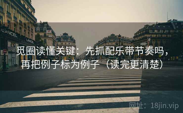 觅圈读懂关键：先抓配乐带节奏吗，再把例子标为例子（读完更清楚）