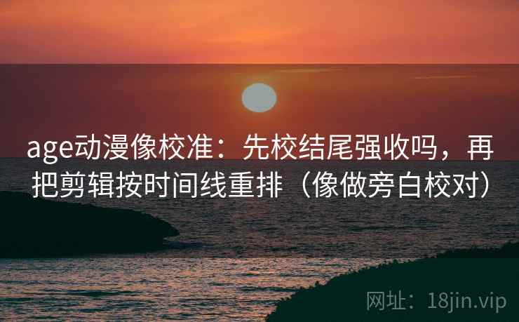 age动漫像校准：先校结尾强收吗，再把剪辑按时间线重排（像做旁白校对）