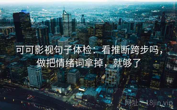 可可影视句子体检：看推断跨步吗，做把情绪词拿掉，就够了