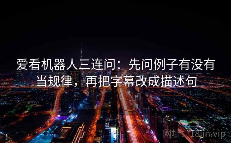 爱看机器人三连问：先问例子有没有当规律，再把字幕改成描述句