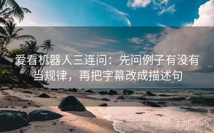 爱看机器人三连问：先问例子有没有当规律，再把字幕改成描述句