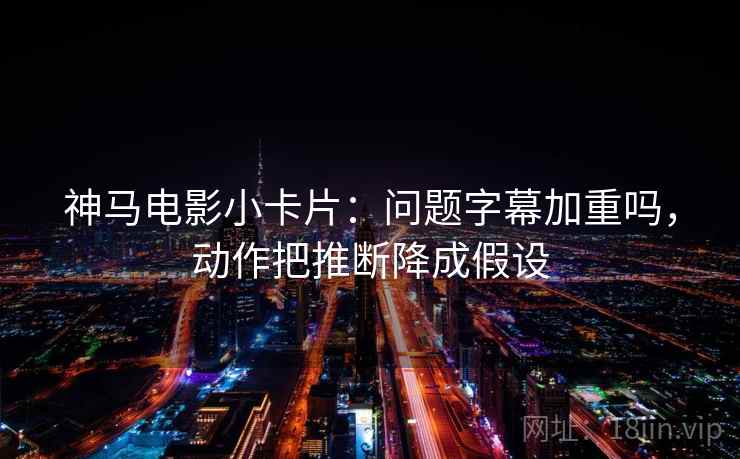 神马电影小卡片：问题字幕加重吗，动作把推断降成假设