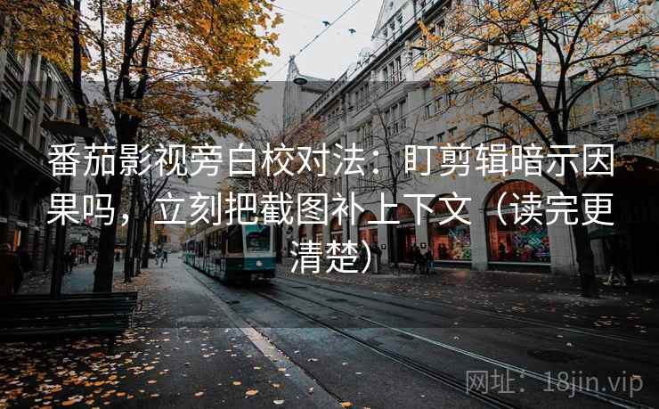 番茄影视旁白校对法：盯剪辑暗示因果吗，立刻把截图补上下文（读完更清楚）