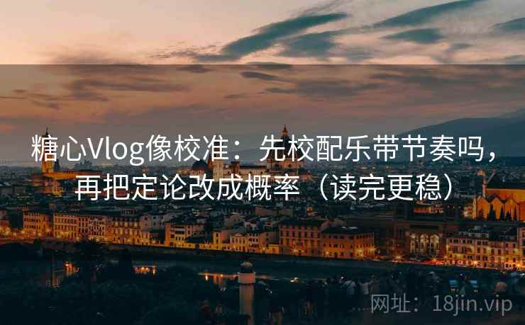 糖心Vlog像校准：先校配乐带节奏吗，再把定论改成概率（读完更稳）