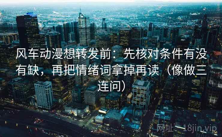 风车动漫想转发前：先核对条件有没有缺，再把情绪词拿掉再读（像做三连问）