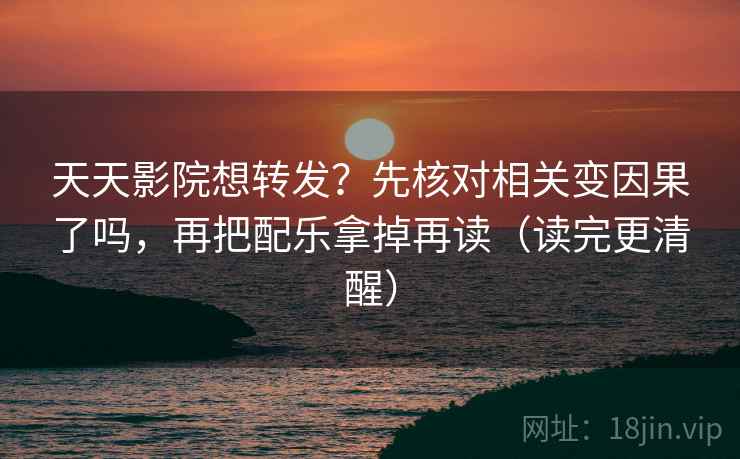 天天影院想转发？先核对相关变因果了吗，再把配乐拿掉再读（读完更清醒）
