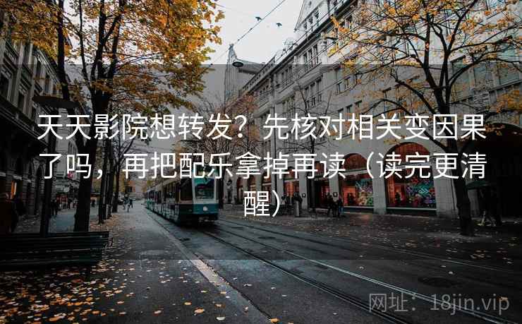 天天影院想转发？先核对相关变因果了吗，再把配乐拿掉再读（读完更清醒）