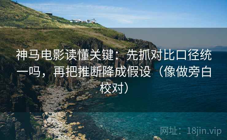 神马电影读懂关键：先抓对比口径统一吗，再把推断降成假设（像做旁白校对）