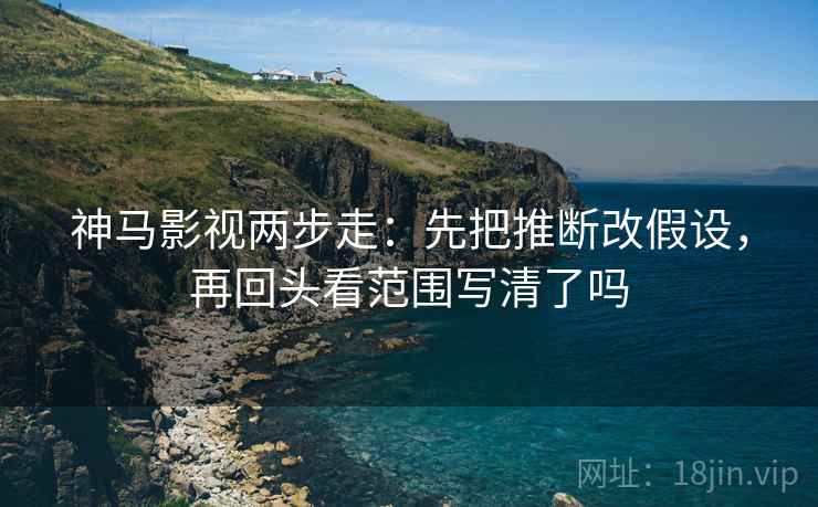 神马影视两步走：先把推断改假设，再回头看范围写清了吗