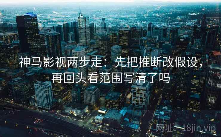神马影视两步走：先把推断改假设，再回头看范围写清了吗