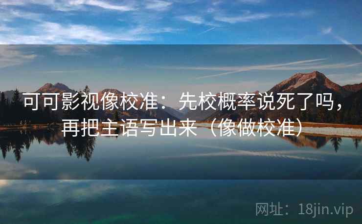 可可影视像校准：先校概率说死了吗，再把主语写出来（像做校准）