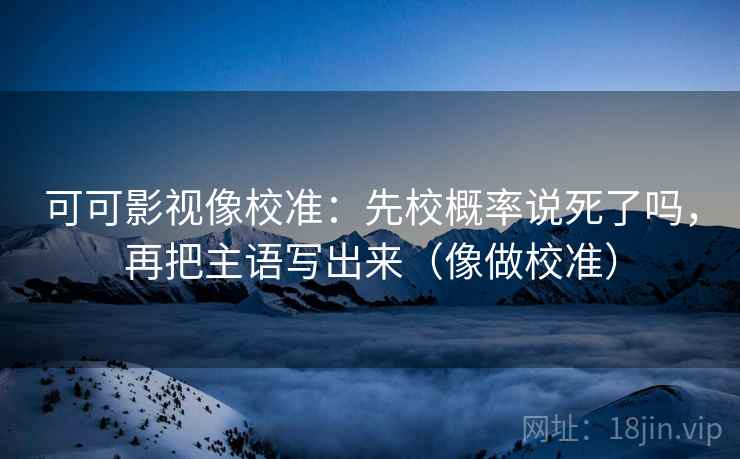 可可影视像校准：先校概率说死了吗，再把主语写出来（像做校准）