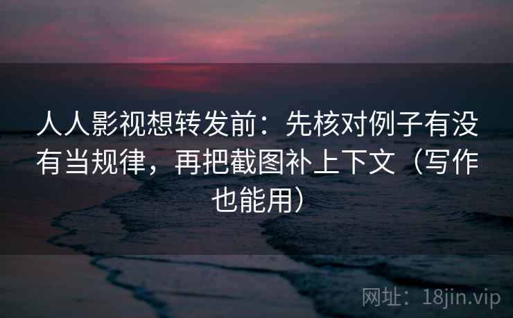人人影视想转发前：先核对例子有没有当规律，再把截图补上下文（写作也能用）