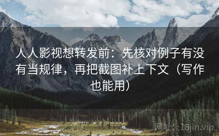 人人影视想转发前：先核对例子有没有当规律，再把截图补上下文（写作也能用）