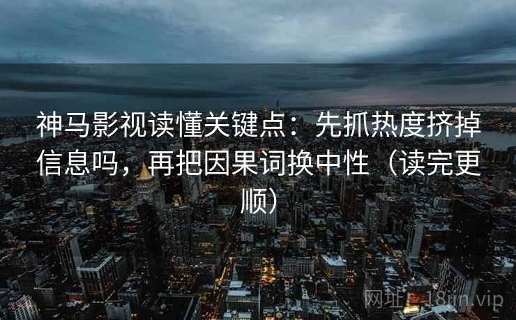神马影视读懂关键点：先抓热度挤掉信息吗，再把因果词换中性（读完更顺）