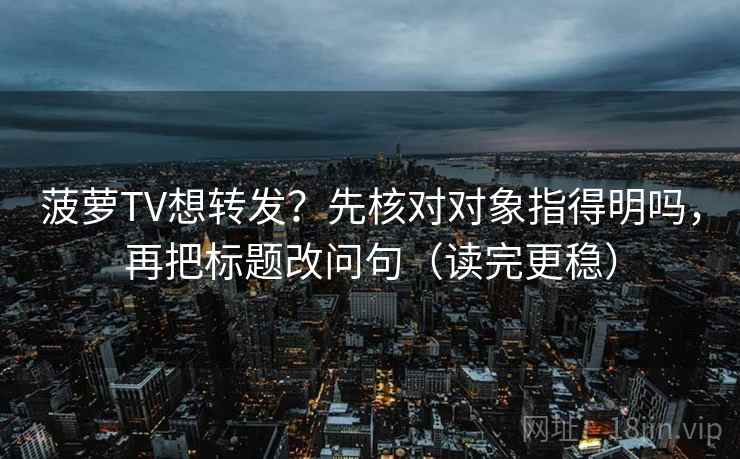 菠萝TV想转发？先核对对象指得明吗，再把标题改问句（读完更稳）