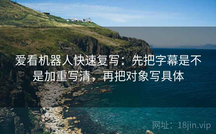 爱看机器人快速复写：先把字幕是不是加重写清，再把对象写具体