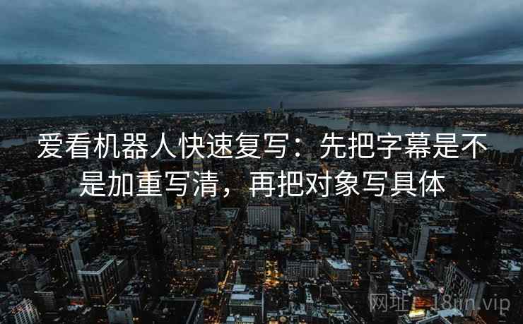 爱看机器人快速复写：先把字幕是不是加重写清，再把对象写具体
