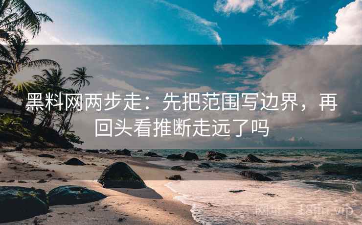黑料网两步走：先把范围写边界，再回头看推断走远了吗