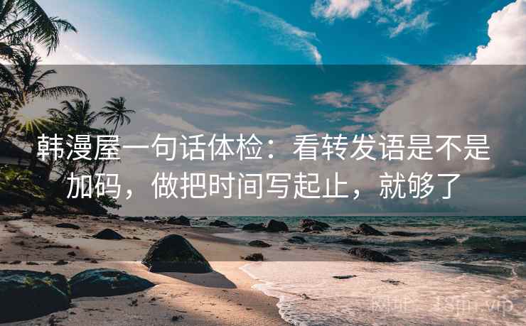 韩漫屋一句话体检：看转发语是不是加码，做把时间写起止，就够了