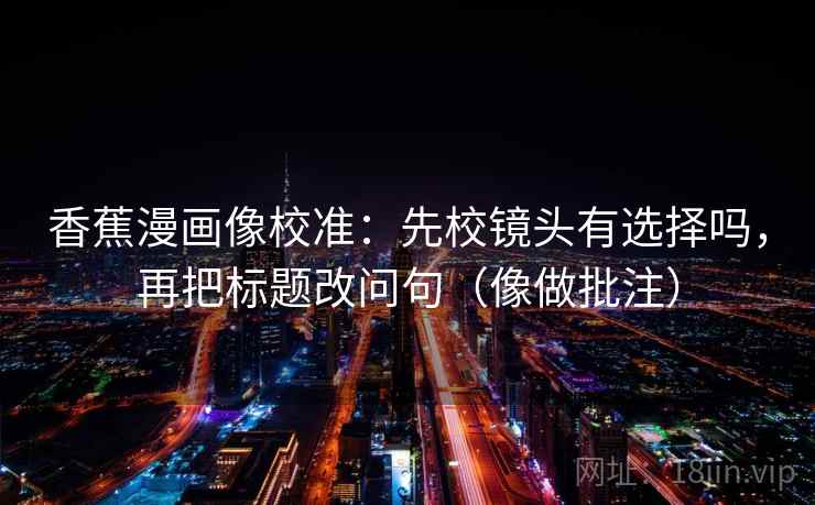 香蕉漫画像校准：先校镜头有选择吗，再把标题改问句（像做批注）