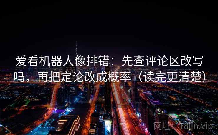 爱看机器人像排错：先查评论区改写吗，再把定论改成概率（读完更清楚）