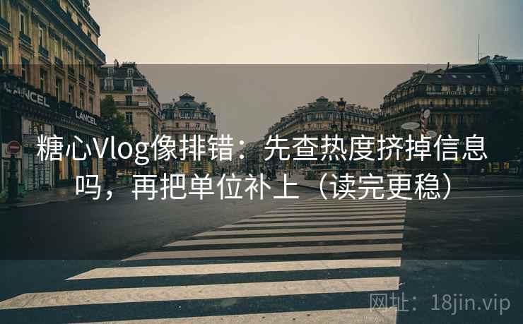 糖心Vlog像排错：先查热度挤掉信息吗，再把单位补上（读完更稳）