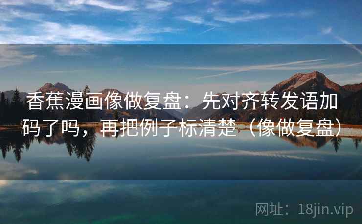 香蕉漫画像做复盘：先对齐转发语加码了吗，再把例子标清楚（像做复盘）