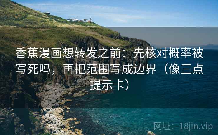 香蕉漫画想转发之前：先核对概率被写死吗，再把范围写成边界（像三点提示卡）